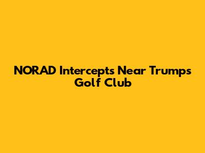 NORAD Intercepts Near Trump's Golf Club