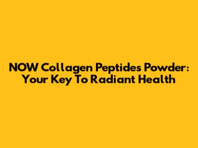 NOW Collagen Peptides Powder: Your Key To Radiant Health
