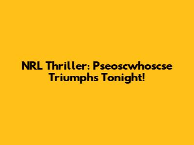 NRL Thriller: Pseoscwhoscse Triumphs Tonight!
