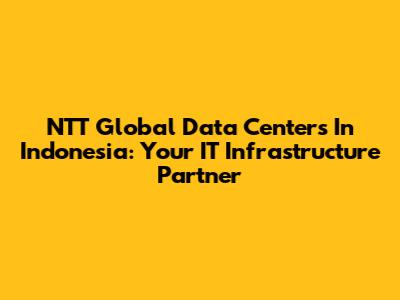 NTT Global Data Centers In Indonesia: Your IT Infrastructure Partner