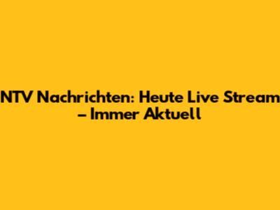 NTV Nachrichten: Heute Live Stream – Immer Aktuell