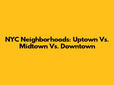 NYC Neighborhoods: Uptown Vs. Midtown Vs. Downtown