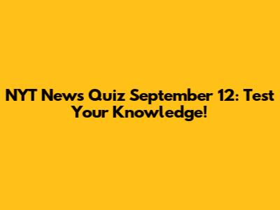 NYT News Quiz September 12: Test Your Knowledge!