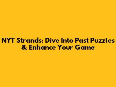 NYT Strands: Dive Into Past Puzzles & Enhance Your Game