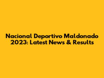 Nacional Deportivo Maldonado 2023: Latest News & Results