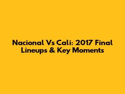 Nacional Vs Cali: 2017 Final Lineups & Key Moments