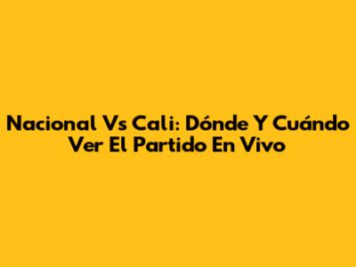 Nacional Vs Cali: Dónde Y Cuándo Ver El Partido En Vivo