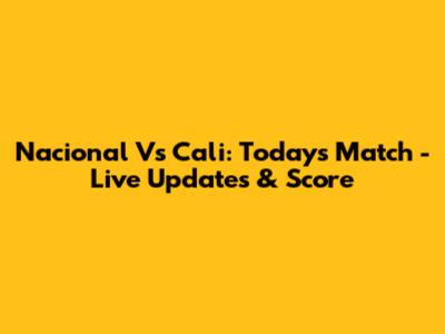Nacional Vs Cali: Today's Match - Live Updates & Score