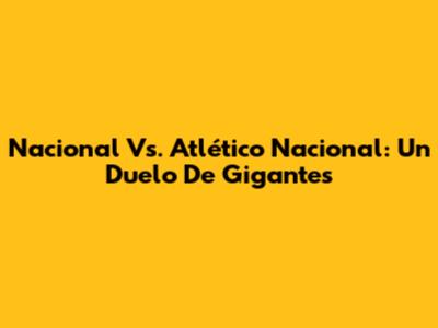 Nacional Vs. Atlético Nacional: Un Duelo De Gigantes