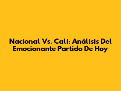 Nacional Vs. Cali: Análisis Del Emocionante Partido De Hoy