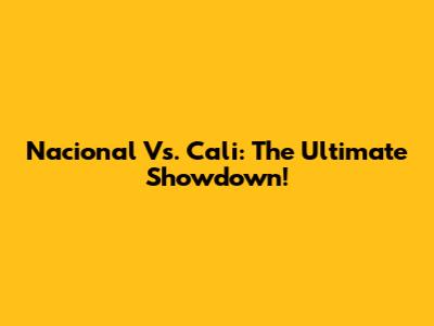 Nacional Vs. Cali: The Ultimate Showdown!