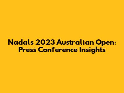 Nadal's 2023 Australian Open: Press Conference Insights