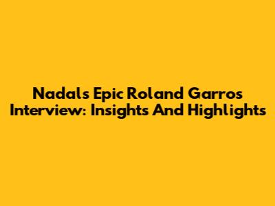 Nadal's Epic Roland Garros Interview: Insights And Highlights
