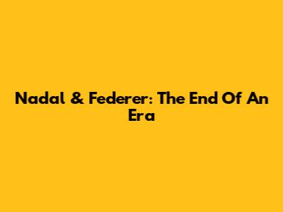 Nadal & Federer: The End Of An Era