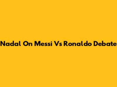 Nadal On Messi Vs Ronaldo Debate