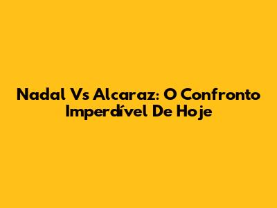 Nadal Vs Alcaraz: O Confronto Imperdível De Hoje