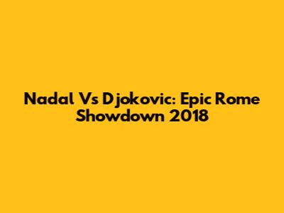 Nadal Vs Djokovic: Epic Rome Showdown 2018