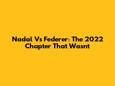 Nadal Vs Federer: The 2022 Chapter That Wasn't
