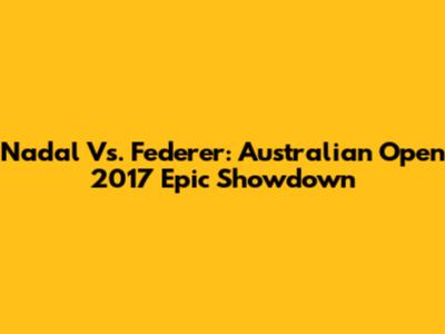 Nadal Vs. Federer: Australian Open 2017 Epic Showdown