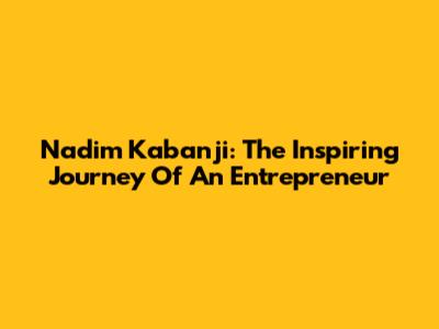 Nadim Kabanji: The Inspiring Journey Of An Entrepreneur