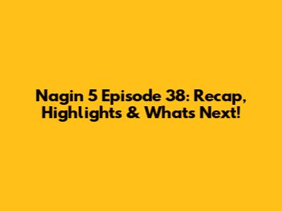 Nagin 5 Episode 38: Recap, Highlights & What's Next!