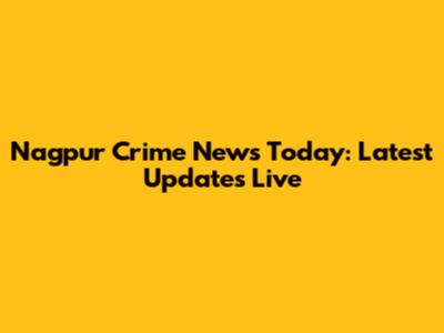 Nagpur Crime News Today: Latest Updates Live