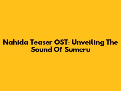 Nahida Teaser OST: Unveiling The Sound Of Sumeru