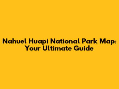 Nahuel Huapi National Park Map: Your Ultimate Guide