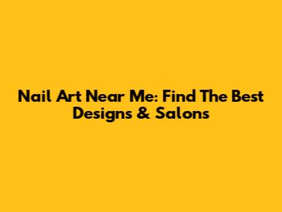 Nail Art Near Me: Find The Best Designs & Salons
