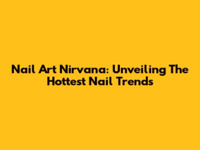 Nail Art Nirvana: Unveiling The Hottest Nail Trends