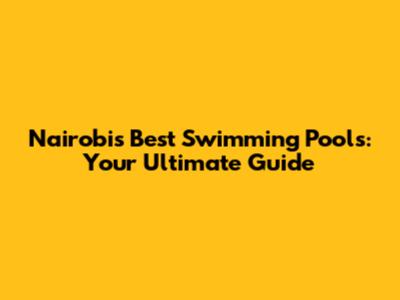 Nairobi's Best Swimming Pools: Your Ultimate Guide