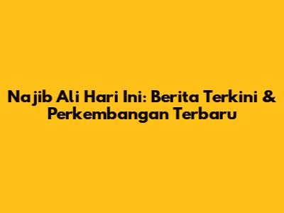 Najib Ali Hari Ini: Berita Terkini & Perkembangan Terbaru