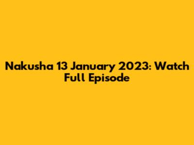Nakusha 13 January 2023: Watch Full Episode
