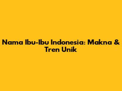 Nama Ibu-Ibu Indonesia: Makna & Tren Unik