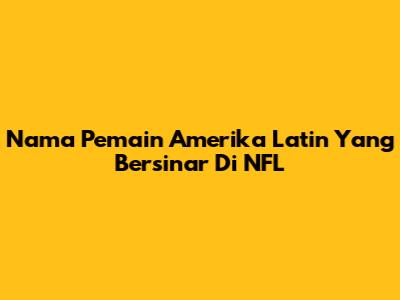 Nama Pemain Amerika Latin Yang Bersinar Di NFL