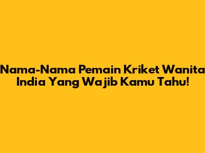 Nama-Nama Pemain Kriket Wanita India Yang Wajib Kamu Tahu!
