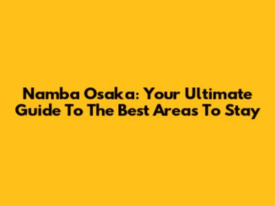Namba Osaka: Your Ultimate Guide To The Best Areas To Stay