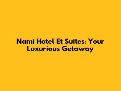 Nami Hotel Et Suites: Your Luxurious Getaway