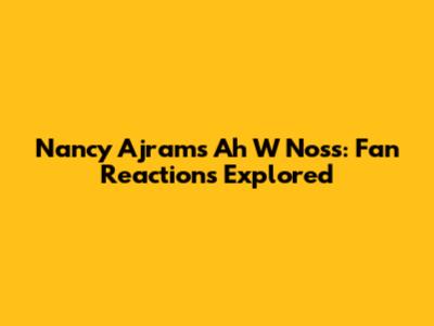 Nancy Ajram's "Ah W Noss": Fan Reactions Explored