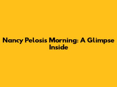 Nancy Pelosi's Morning: A Glimpse Inside