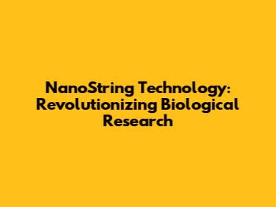 NanoString Technology: Revolutionizing Biological Research