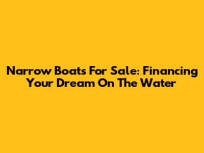 Narrow Boats For Sale: Financing Your Dream On The Water