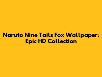 Naruto Nine Tails Fox Wallpaper: Epic HD Collection