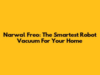Narwal Freo: The Smartest Robot Vacuum For Your Home