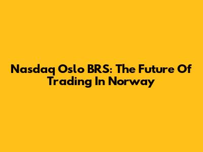 Nasdaq Oslo BRS: The Future Of Trading In Norway