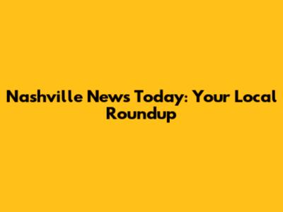 Nashville News Today: Your Local Roundup