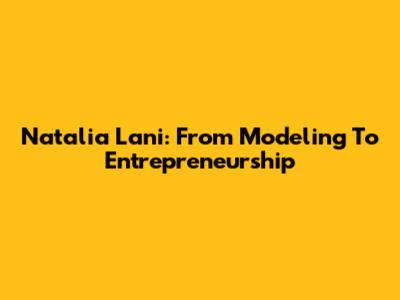 Natalia Lani: From Modeling To Entrepreneurship
