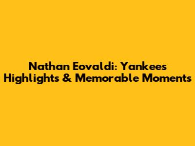 Nathan Eovaldi: Yankees Highlights & Memorable Moments