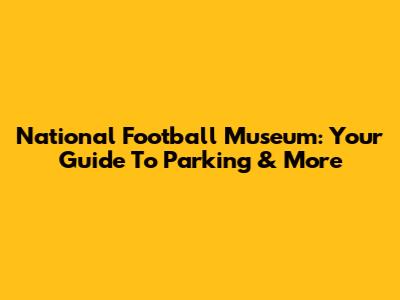 National Football Museum: Your Guide To Parking & More