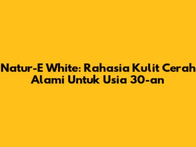 Natur-E White: Rahasia Kulit Cerah Alami Untuk Usia 30-an